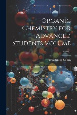 Organic Chemistry for Advanced Students Volume; Series 1 - Julius Berend Cohen - cover