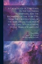 A Catalogue of 9766 Stars in the Southern Hemisphere, for the Beginning of the Year 1750, From the Observations of the Abbe de Lacaille Made at the Cape of Good Hope in the Years 1751 and 1752
