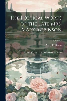 The Poetical Works of the Late Mrs. Mary Robinson: Including Many Pieces Never Before Published; Volume 3 - Mary Robinson - cover