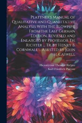 Plattner's Manual of Qualitative and Quantitative Analysis With the Blowpipe. From the Last German Edition, Reviesed and Enlarged by Professor Th. Richter ... Tr. by Henry B. Cornwall ... Assisted by John H. Caswell - Karl Friedrich Plattner,Hieronymus Theodor Richter - cover