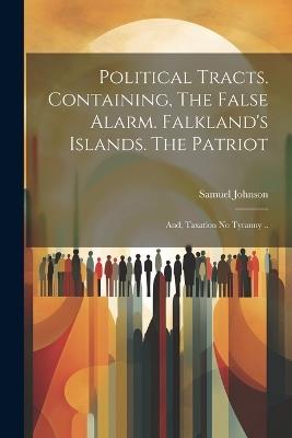 Political Tracts. Containing, The False Alarm. Falkland's Islands. The Patriot; and, Taxation no Tyranny .. - Samuel Johnson - cover