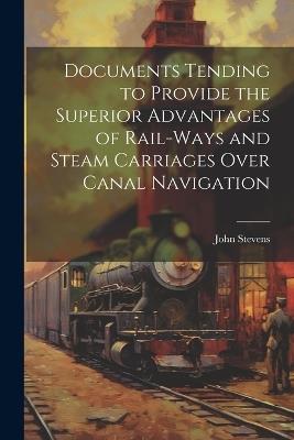 Documents Tending to Provide the Superior Advantages of Rail-ways and Steam Carriages Over Canal Navigation - John Stevens - cover