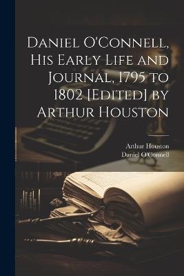 Daniel O'Connell, his Early Life and Journal, 1795 to 1802 [edited] by Arthur Houston - Daniel O'Connell,Arthur Houston - cover