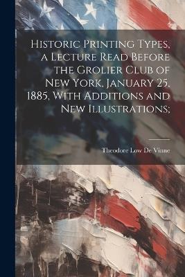 Historic Printing Types, a Lecture Read Before the Grolier Club of New York, January 25, 1885, With Additions and new Illustrations; - Theodore Low De Vinne - cover