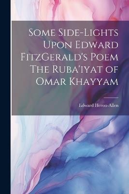 Some Side-lights Upon Edward FitzGerald's Poem The Ruba'iyat of Omar Khayyam - Edward Heron-Allen - cover
