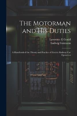 The Motorman and his Duties: A Handbook of the Theory and Practice of Electric Railway car Operation - Ludwig Gutmann,Lawrence E Gould - cover