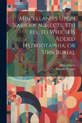 Miscellanies Upon Various Subjects. 5th ed., to Which is Added Hydriotaphia, or Urn Burial - John Aubrey,Thomas Browne - cover