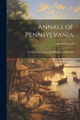 Annals of Pennsylvania: From the Discovery of the Delaware, 1609-1682 - Samuel Hazard - cover