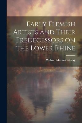 Early Flemish Artists and Their Predecessors on the Lower Rhine - William Martin Conway - cover
