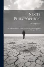 Nuces Philosophicæ; or, The Philosophy of Things as Developed From the Study of the Philosophy of Words
