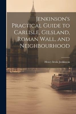 Jenkinson's Practical Guide to Carlisle, Gilsland, Roman Wall, and Neighbourhood - Henry Irwin Jenkinson - cover