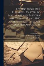 Letters From Mrs. Elizabeth Carter, to Mrs. Montagu, Between the Years 1755 and 1800 Chiefly Upon Literary and Moral Subjects; Volume 2