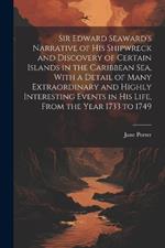 Sir Edward Seaward's Narrative of his Shipwreck and Discovery of Certain Islands in the Caribbean Sea, With a Detail of Many Extraordinary and Highly Interesting Events in his Life, From the Year 1733 to 1749