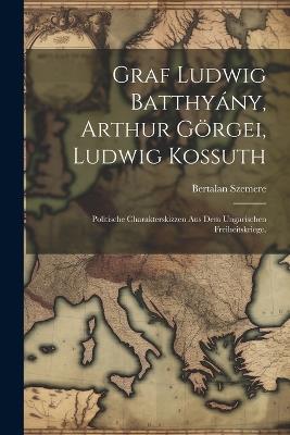 Graf Ludwig Batthyány, Arthur Görgei, Ludwig Kossuth; politische Charakterskizzen aus dem ungarischen Freiheitskriege. - Bertalan Szemere - cover
