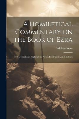 A Homiletical Commentary on the Book of Ezra: With Critical and Explanatory Notes, Illustrations, and Indexes - William Jones - cover