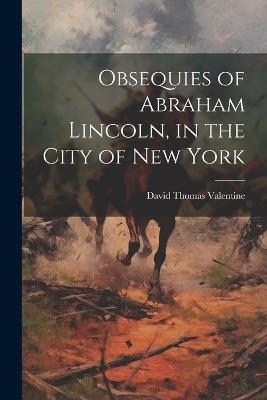Obsequies of Abraham Lincoln, in the City of New York - David Thomas Valentine - cover