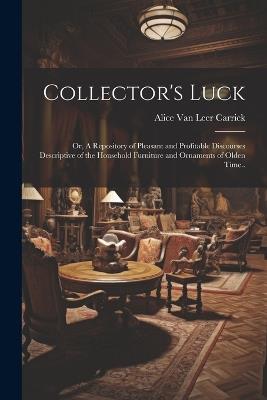 Collector's Luck; or, A Repository of Pleasant and Profitable Discourses Descriptive of the Household Furniture and Ornaments of Olden Time.. - Alice Van Leer Carrick - cover