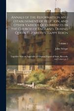 Annals of the Reformation and Establishment of Religion, and Other Various Occurrences in the Church of England, During Queen Elizabeth's Happy Reign: Together With an Appendix of Original Papers of State, Records, and Letters pt.2; Volume 1