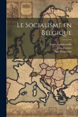 Le socialisme en Belgique - Emile Vandervelde,Jules Destrée,Paul Deutscher - cover