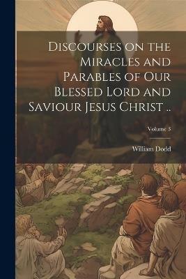 Discourses on the Miracles and Parables of our Blessed Lord and Saviour Jesus Christ ..; Volume 3 - William Dodd - cover