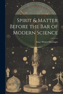 Spirit & Matter Before the bar of Modern Science - Isaac Winter Heysinger - cover