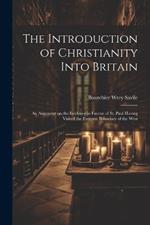 The Introduction of Christianity Into Britain: An Argument on the Evidence in Favour of St. Paul Having Visited the Extreme Boundary of the West