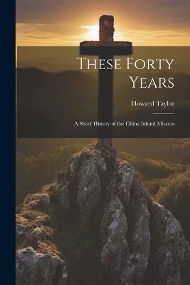 These Forty Years; a Short History of the China Inland Mission - Howard Taylor - cover