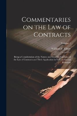 Commentaries on the law of Contracts: Being a Consideration of the Nature and General Principles of the law of Contracts and Their Application in Various Special Relations; Volume 1 - William F B 1859 Elliott - cover