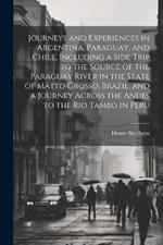 Journeys and Experiences in Argentina, Paraguay, and Chile, Including a Side Trip to the Source of the Paraguay River in the State of Matto Grosso, Brazil, and a Journey Across the Andes to the Rio Tambo in Peru