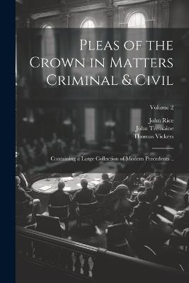 Pleas of the Crown in Matters Criminal & Civil: Containing a Large Collection of Modern Precedents ..; Volume 2 - John Rice,John Tremaine,Thomas Vickers - cover
