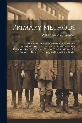 Primary Methods; a Complete and Methodical Presentation of the use of Kindergarten Material in the Work of the Primary School, Unfolding a Systematic Course of Manual Training in Connection With Arithmetic, Geometry, Drawing, and Other School Studies - William Nicholas Hailmann - cover