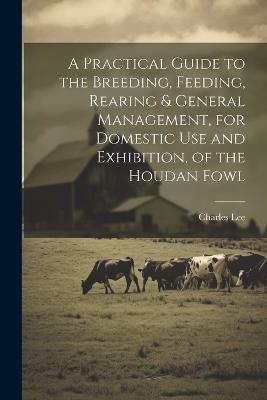 A Practical Guide to the Breeding, Feeding, Rearing & General Management, for Domestic use and Exhibition, of the Houdan Fowl - Charles Lee - cover