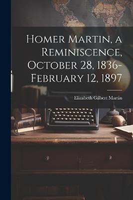 Homer Martin, a Reminiscence, October 28, 1836-February 12, 1897 - Elizabeth Gilbert Martin - cover