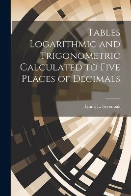 Tables Logarithmic and Trigonometric Calculated to Five Places of Decimals - Frank L Sevenoak - cover