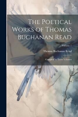 The Poetical Works of Thomas Buchanan Read; Complete in Three Volumes; Volume 1 - Thomas Buchanan Read - cover