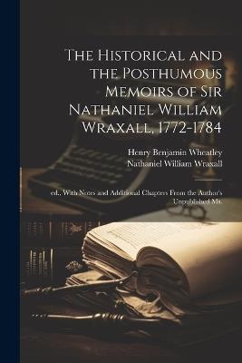 The Historical and the Posthumous Memoirs of Sir Nathaniel William Wraxall, 1772-1784; ed., With Notes and Additional Chapters From the Author's Unpublished ms. - Henry Benjamin Wheatley,Nathaniel William Wraxall - cover