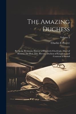 The Amazing Duchess; Being the Romantic History of Elizabeth Chudleigh, Maid of Honour, the Hon. Mrs. Hervey, Duchess of Kingston, and Countess of Bristol; Volume 2 - Charles E Pearce - cover