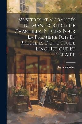Mysteres et moralités du manuscrit 617 de Chantilly, publiés pour la premiere fois et précédés d'une étude linguistique et littéraire - Gustave Cohen - cover