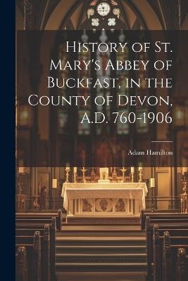 History of St. Mary's Abbey of Buckfast, in the County of Devon, A.D. 760-1906 - Adam Hamilton - cover