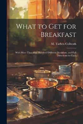 What to get for Breakfast: With More Than one Hundred Different Breakfasts, and Full Directions for Each - Colbrath M Tarbox - cover