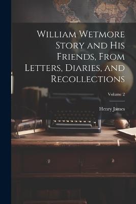 William Wetmore Story and his Friends, From Letters, Diaries, and Recollections; Volume 2 - Henry James - cover