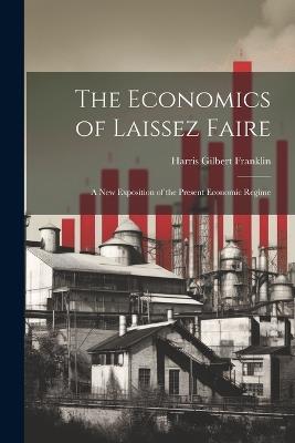 The Economics of Laissez Faire; a new Exposition of the Present Economic Regime - Franklin Harris Gilbert - cover