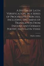 A System of Latin Versification, in a Series of Progressive Exercises, Including Specimens of Translation From English and German Poetry, Into Latin Verse