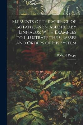 Elements of the Science of Botany, as Established by Linnaeus; With Examples to Illustrate the Classes and Orders of his System: 3 - Richard Duppa - cover
