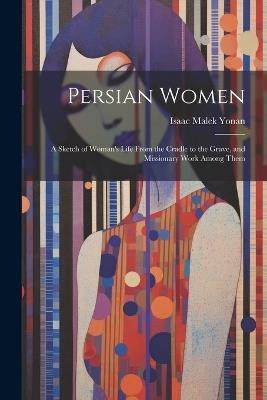 Persian Women: A Sketch of Woman's Life From the Cradle to the Grave, and Missionary Work Among Them - cover