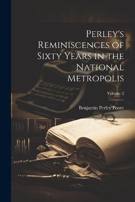 Perley's Reminiscences of Sixty Years in the National Metropolis; Volume 2 - Benjamin Perley Poore - cover