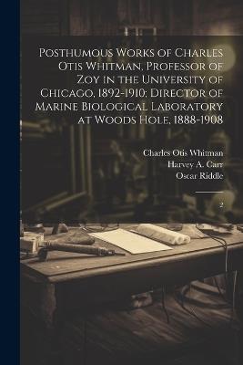 Posthumous Works of Charles Otis Whitman, Professor of zoy in the University of Chicago, 1892-1910; Director of Marine Biological Laboratory at Woods Hole, 1888-1908: 2 - Harvey A Carr,Oscar Riddle,Charles Otis Whitman - cover