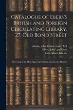 Catalogue of Ebers's British and Foreign Circulating Library, 27, Old Bond Street: Consisting of the Most Approved Authors, Ancient and Modern