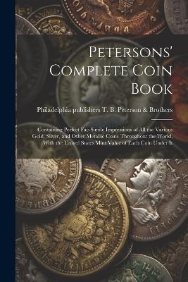 Petersons' Complete Coin Book: Containing Perfect Fac-simile Impressions of all the Various Gold, Silver, and Other Metallic Coins Throughout the World, With the United States Mint Value of Each Coin Under It - cover