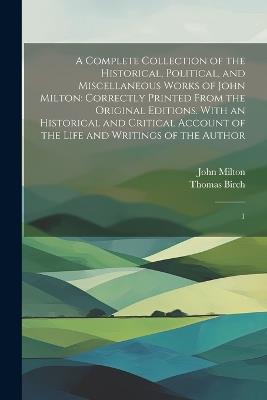 A Complete Collection of the Historical, Political, and Miscellaneous Works of John Milton: Correctly Printed From the Original Editions. With an Historical and Critical Account of the Life and Writings of the Author: 1 - John Milton,Thomas Birch - cover